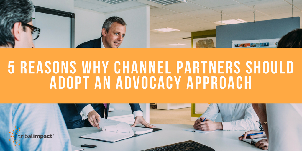 5 Reasons Why Channel Partners Should Adopt An Advocacy Approach
