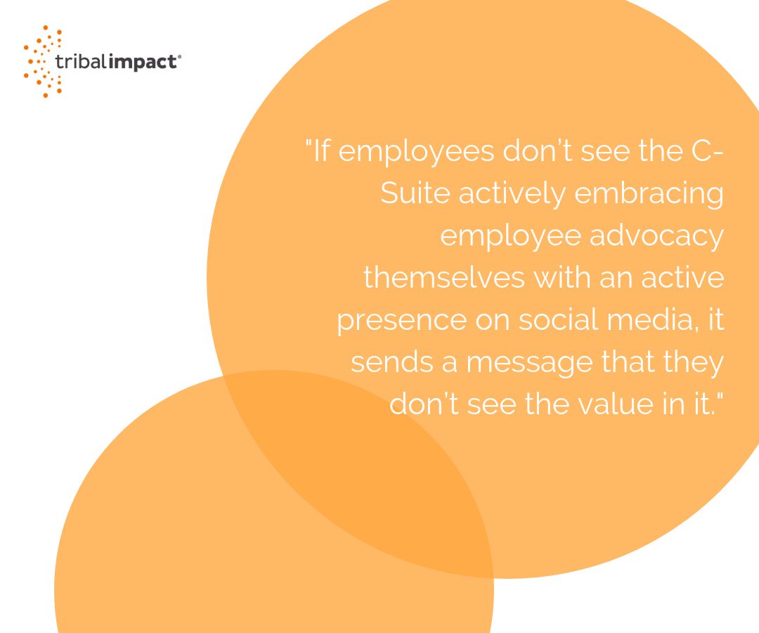 If employees don’t see the C-Suite actively embracing employee advocacy themselves with an active presence on social media, it sends a message that they don’t see the value in it
