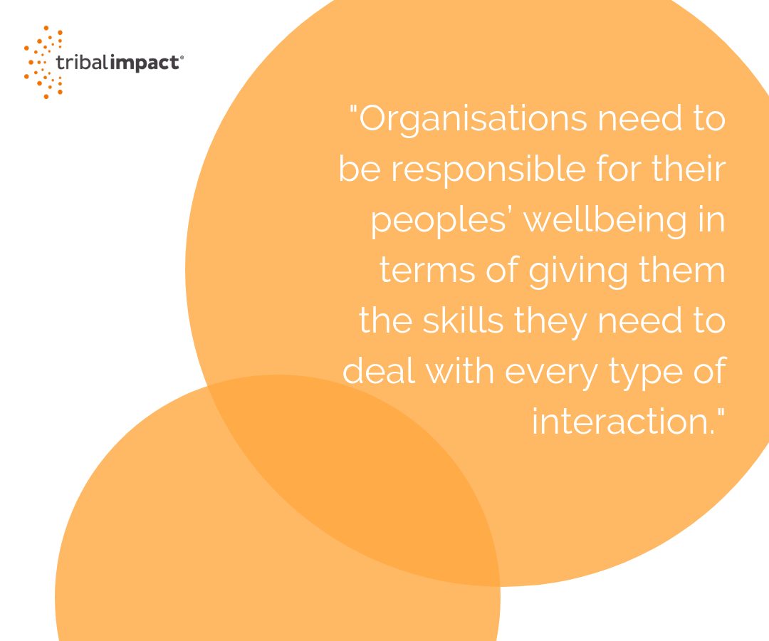 Organisations need to be responsible for their peoples wellbeing in terms of giving them the skills they need to deal with every type of interaction